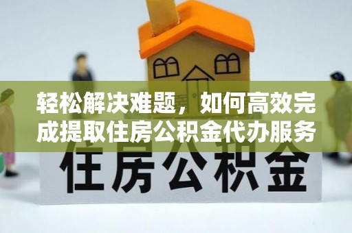开阳轻松解决难题，如何高效完成提取住房公积金代办服务