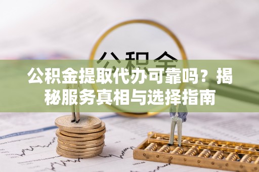 开阳公积金提取代办可靠吗？揭秘服务真相与选择指南