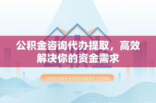 开阳公积金咨询代办提取，高效解决你的资金需求