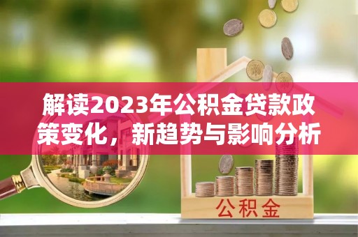 开阳解读2023年公积金贷款政策变化，新趋势与影响分析