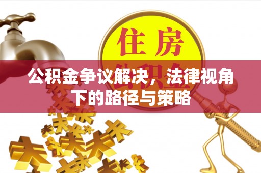 开阳公积金争议解决，法律视角下的路径与策略