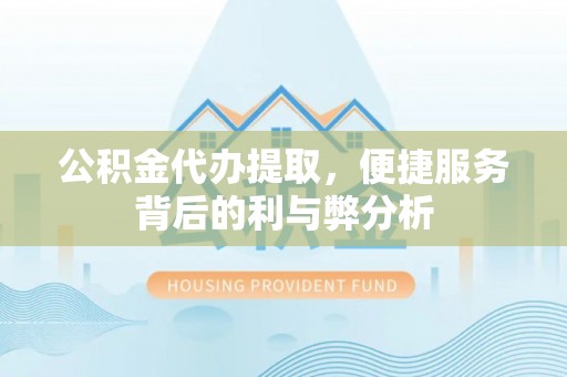 开阳公积金代办提取，便捷服务背后的利与弊分析