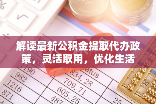 开阳解读最新公积金提取代办政策，灵活取用，优化生活