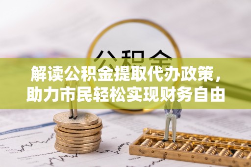 开阳解读公积金提取代办政策，助力市民轻松实现财务自由