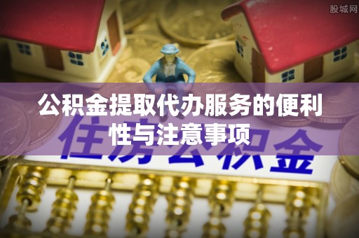 开阳公积金提取代办服务的便利性与注意事项