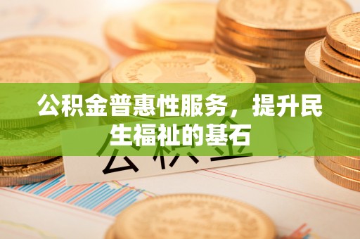开阳公积金普惠性服务，提升民生福祉的基石