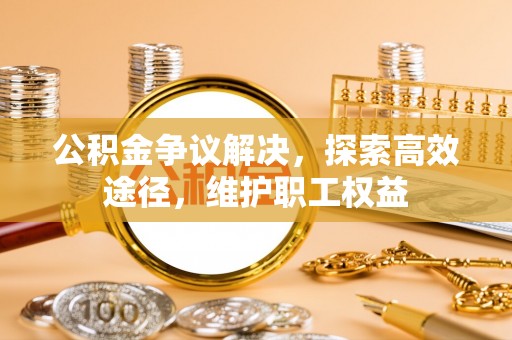 开阳公积金争议解决，探索高效途径，维护职工权益