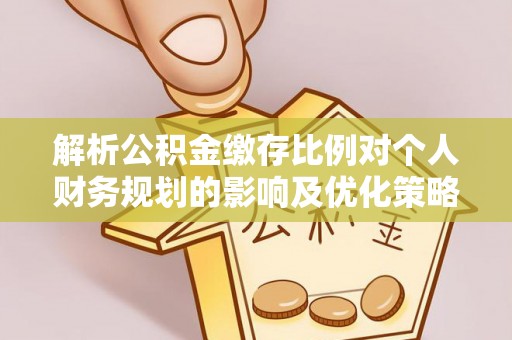 开阳解析公积金缴存比例对个人财务规划的影响及优化策略
