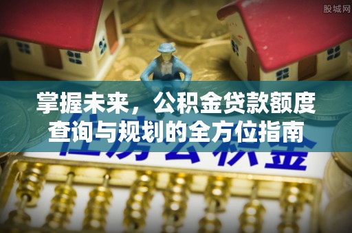 开阳掌握未来，公积金贷款额度查询与规划的全方位指南