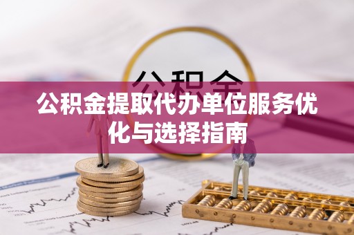 开阳公积金提取代办单位服务优化与选择指南
