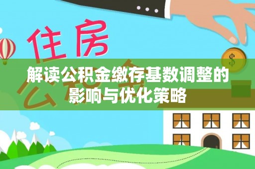 开阳解读公积金缴存基数调整的影响与优化策略