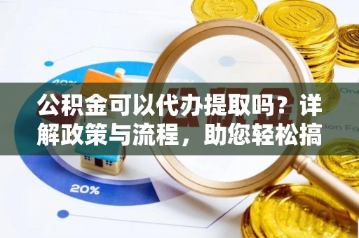 开阳公积金可以代办提取吗？详解政策与流程，助您轻松搞定！