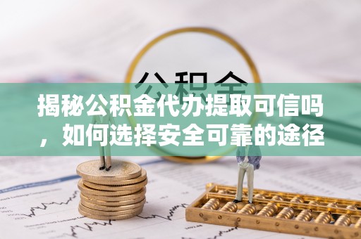 开阳揭秘公积金代办提取可信吗，如何选择安全可靠的途径
