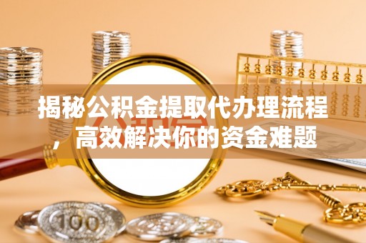 开阳揭秘公积金提取代办理流程，高效解决你的资金难题