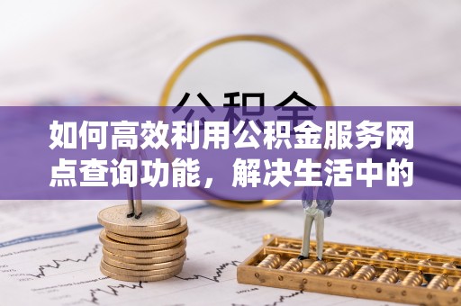 开阳如何高效利用公积金服务网点查询功能，解决生活中的资金难题