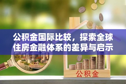开阳公积金国际比较，探索全球住房金融体系的差异与启示