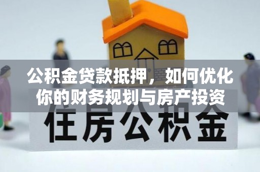 开阳公积金贷款抵押，如何优化你的财务规划与房产投资