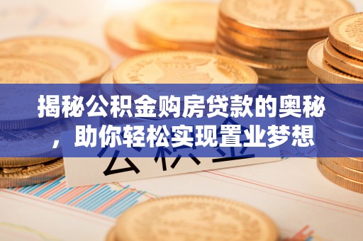 开阳揭秘公积金购房贷款的奥秘，助你轻松实现置业梦想