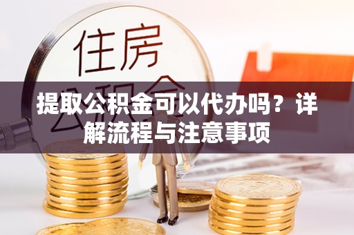 开阳提取公积金可以代办吗？详解流程与注意事项