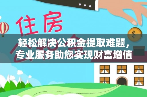 开阳轻松解决公积金提取难题，专业服务助您实现财富增值——代办公积金提取