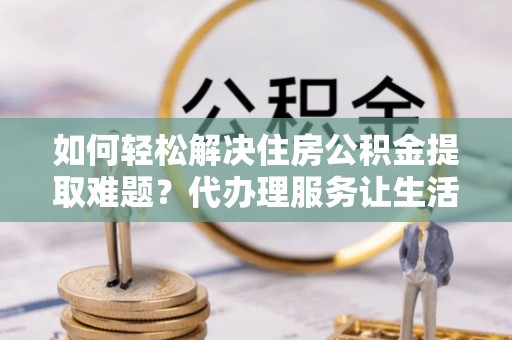 开阳如何轻松解决住房公积金提取难题？代办理服务让生活更简单