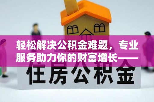 开阳轻松解决公积金难题，专业服务助力你的财富增长——代办公积金提取