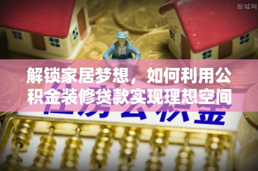 开阳解锁家居梦想，如何利用公积金装修贷款实现理想空间