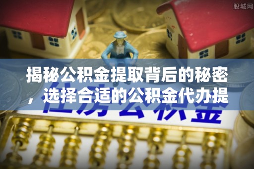 开阳揭秘公积金提取背后的秘密，选择合适的公积金代办提取公司是关键