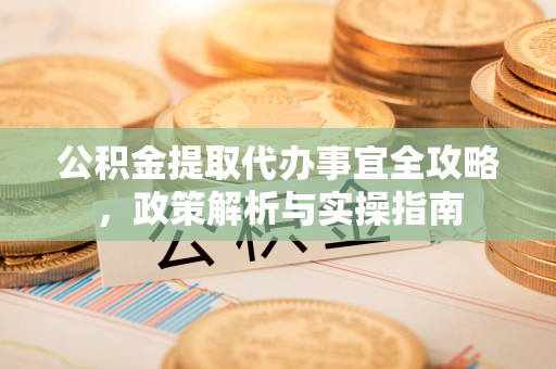 开阳公积金提取代办事宜全攻略，政策解析与实操指南