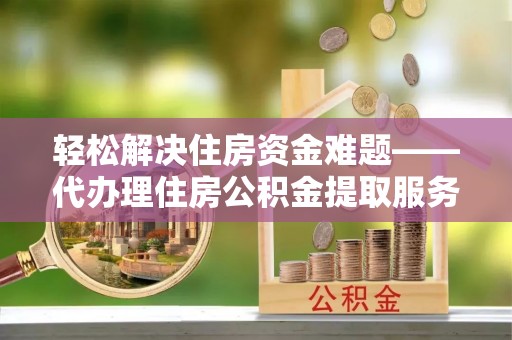 开阳轻松解决住房资金难题——代办理住房公积金提取服务详解