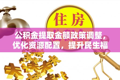开阳公积金提取金额政策调整，优化资源配置，提升民生福祉