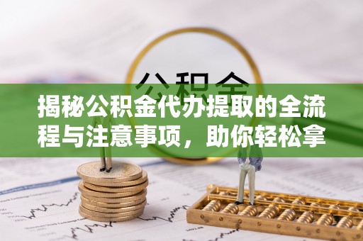 开阳揭秘公积金代办提取的全流程与注意事项，助你轻松拿回属于自己的钱