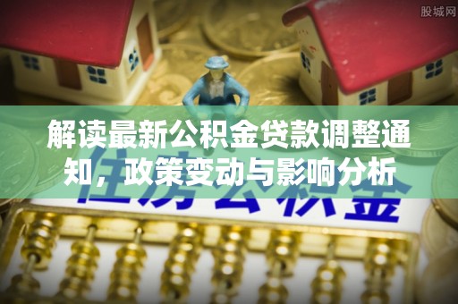 开阳解读最新公积金贷款调整通知，政策变动与影响分析