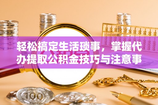 开阳轻松搞定生活琐事，掌握代办提取公积金技巧与注意事项