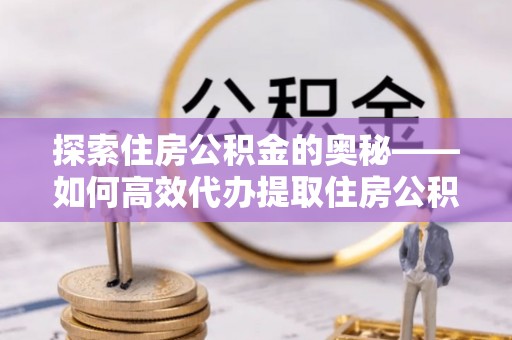 开阳探索住房公积金的奥秘——如何高效代办提取住房公积金