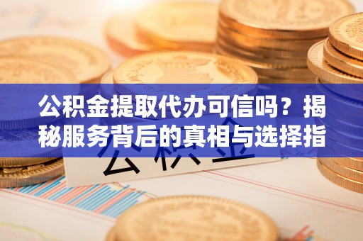 开阳公积金提取代办可信吗？揭秘服务背后的真相与选择指南
