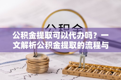 开阳公积金提取可以代办吗？一文解析公积金提取的流程与注意事项