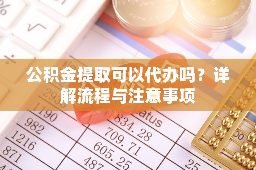 开阳公积金提取可以代办吗？详解流程与注意事项