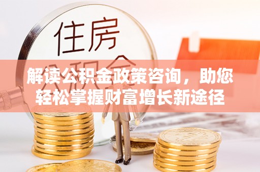 开阳解读公积金政策咨询，助您轻松掌握财富增长新途径