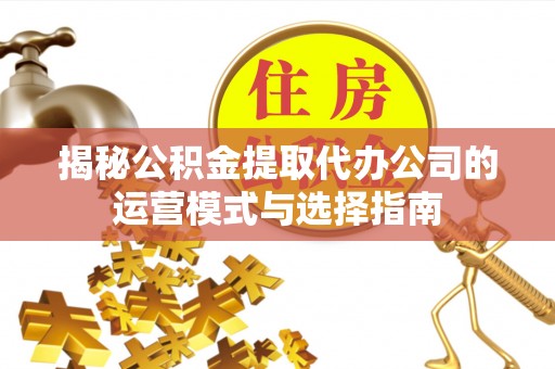 开阳揭秘公积金提取代办公司的运营模式与选择指南