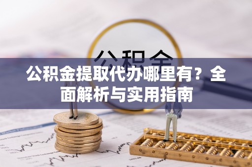 开阳公积金提取代办哪里有？全面解析与实用指南