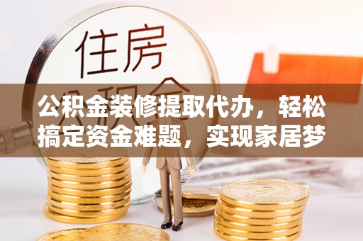 开阳公积金装修提取代办，轻松搞定资金难题，实现家居梦想