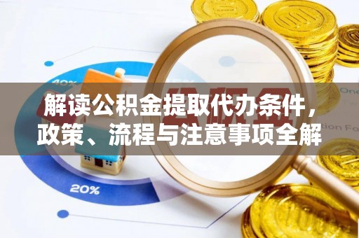 开阳解读公积金提取代办条件，政策、流程与注意事项全解析