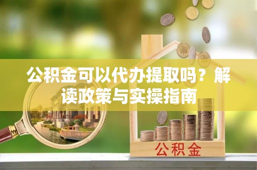 开阳公积金可以代办提取吗？解读政策与实操指南