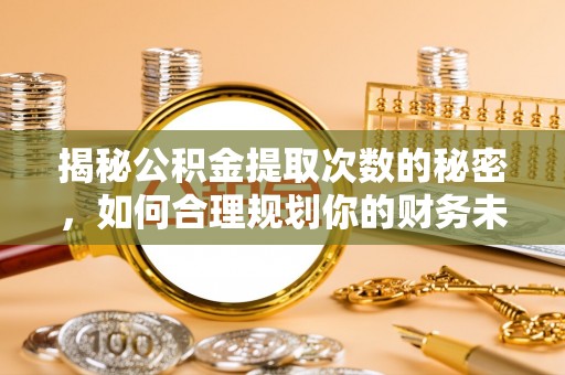 开阳揭秘公积金提取次数的秘密，如何合理规划你的财务未来