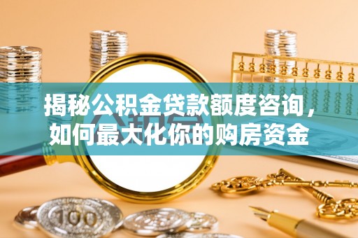 开阳揭秘公积金贷款额度咨询，如何最大化你的购房资金