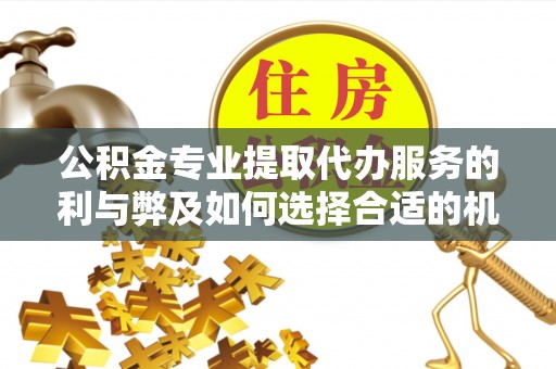 开阳公积金专业提取代办服务的利与弊及如何选择合适的机构