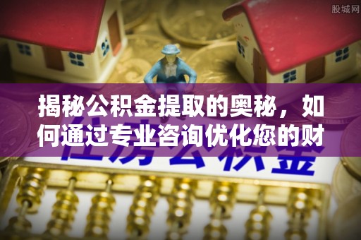 开阳揭秘公积金提取的奥秘，如何通过专业咨询优化您的财务规划