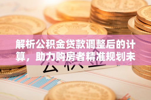 开阳解析公积金贷款调整后的计算，助力购房者精准规划未来