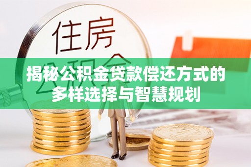 开阳揭秘公积金贷款偿还方式的多样选择与智慧规划
